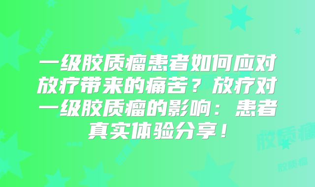 一级胶质瘤患者如何应对放疗带来的痛苦？放疗对一级胶质瘤的影响：患者真实体验分享！