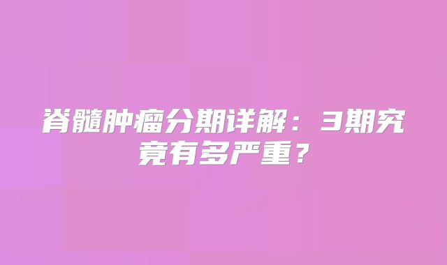 脊髓肿瘤分期详解：3期究竟有多严重？