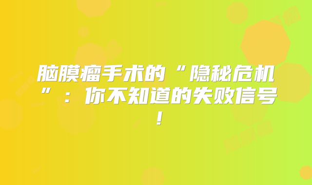 脑膜瘤手术的“隐秘危机”：你不知道的失败信号！