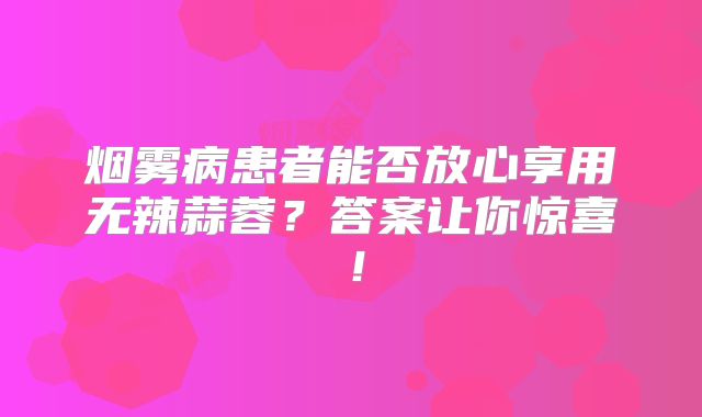 烟雾病患者能否放心享用无辣蒜蓉？答案让你惊喜！