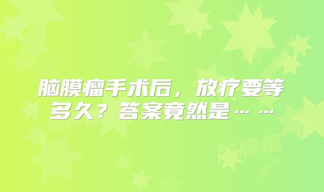 脑膜瘤手术后，放疗要等多久？答案竟然是……