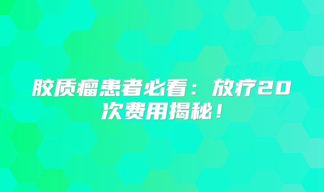 胶质瘤患者必看：放疗20次费用揭秘！