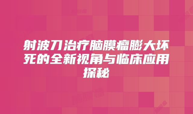 射波刀治疗脑膜瘤膨大坏死的全新视角与临床应用探秘
