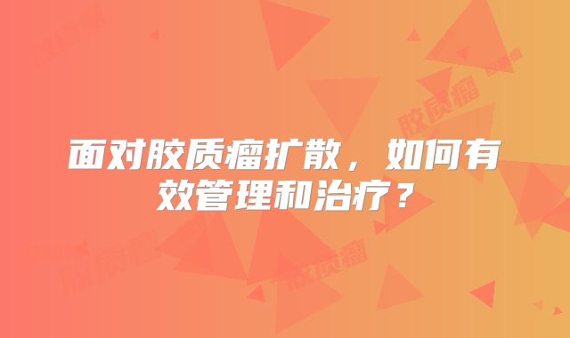面对胶质瘤扩散，如何有效管理和治疗？