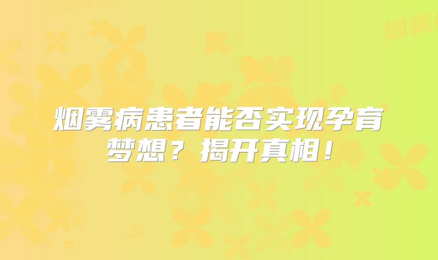 烟雾病患者能否实现孕育梦想？揭开真相！