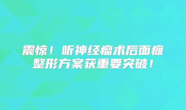 震惊！听神经瘤术后面瘫整形方案获重要突破！