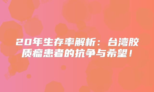 20年生存率解析：台湾胶质瘤患者的抗争与希望！