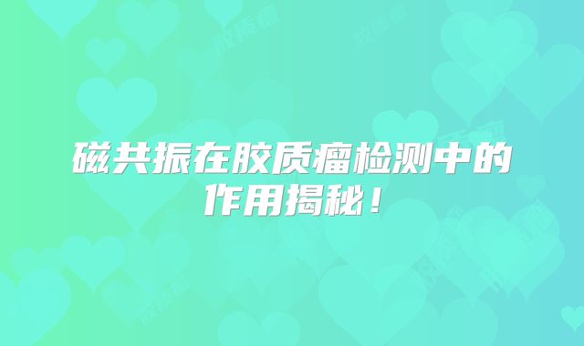 磁共振在胶质瘤检测中的作用揭秘！