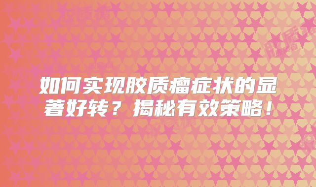 如何实现胶质瘤症状的显著好转？揭秘有效策略！