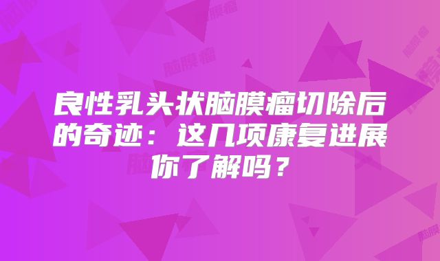 良性乳头状脑膜瘤切除后的奇迹：这几项康复进展你了解吗？