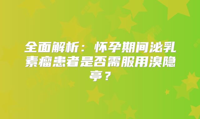 全面解析：怀孕期间泌乳素瘤患者是否需服用溴隐亭？