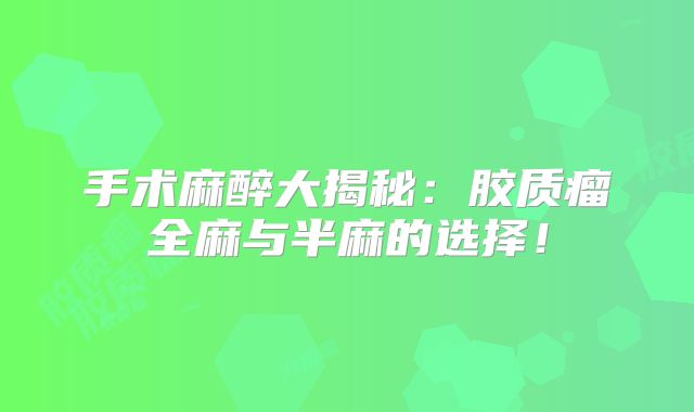 手术麻醉大揭秘：胶质瘤全麻与半麻的选择！