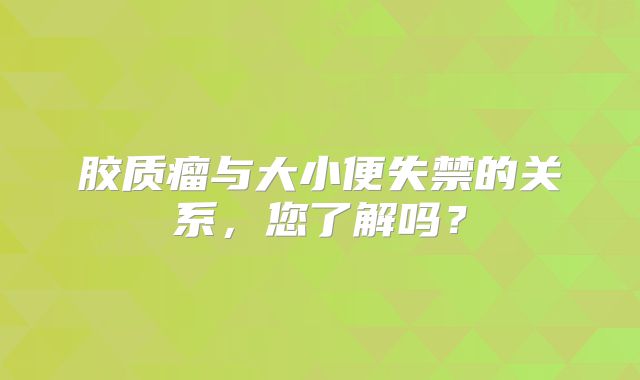 胶质瘤与大小便失禁的关系，您了解吗？