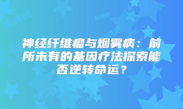 神经纤维瘤与烟雾病：前所未有的基因疗法探索能否逆转命运？