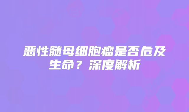 恶性髓母细胞瘤是否危及生命？深度解析