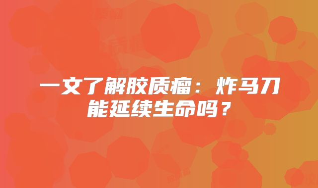 一文了解胶质瘤：炸马刀能延续生命吗？