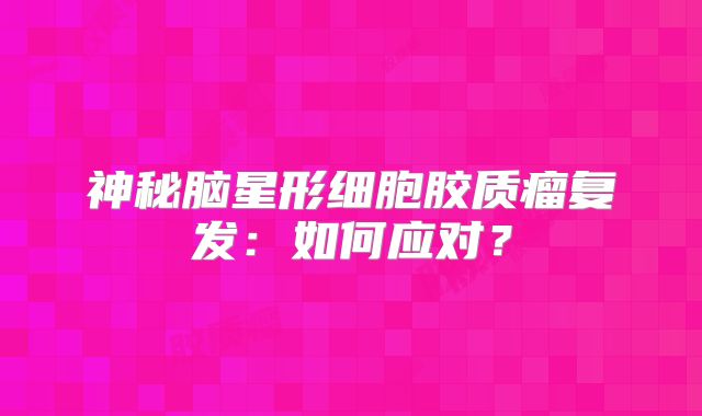 神秘脑星形细胞胶质瘤复发：如何应对？