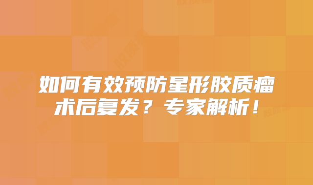 如何有效预防星形胶质瘤术后复发？专家解析！