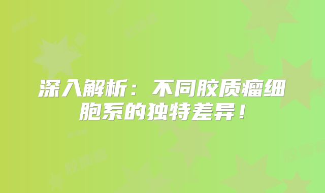 深入解析：不同胶质瘤细胞系的独特差异！