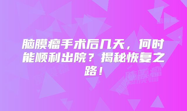 脑膜瘤手术后几天，何时能顺利出院？揭秘恢复之路！