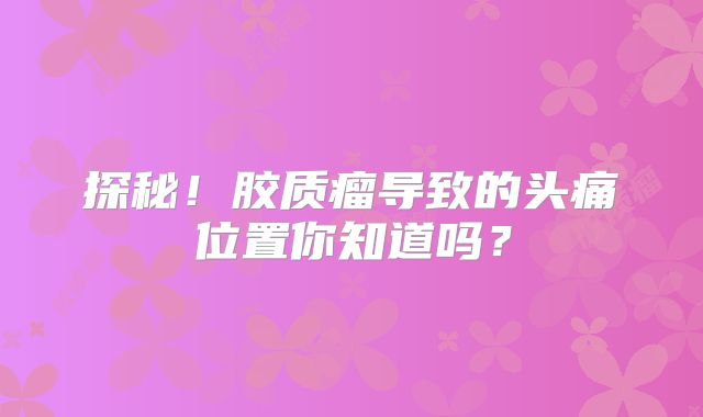 探秘！胶质瘤导致的头痛位置你知道吗？
