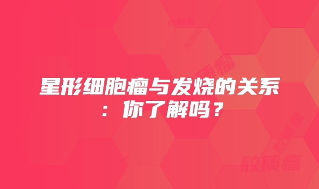 星形细胞瘤与发烧的关系：你了解吗？