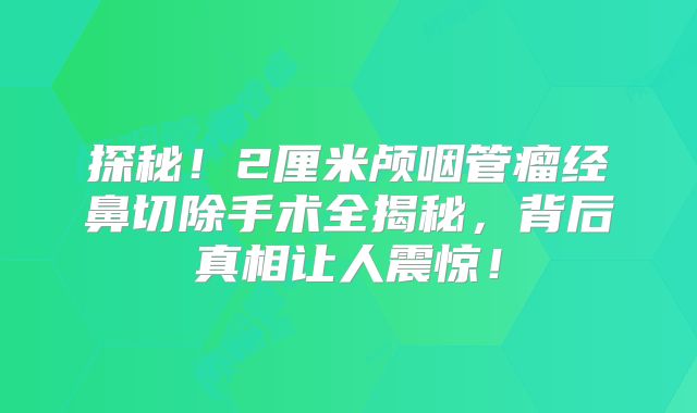探秘！2厘米颅咽管瘤经鼻切除手术全揭秘，背后真相让人震惊！