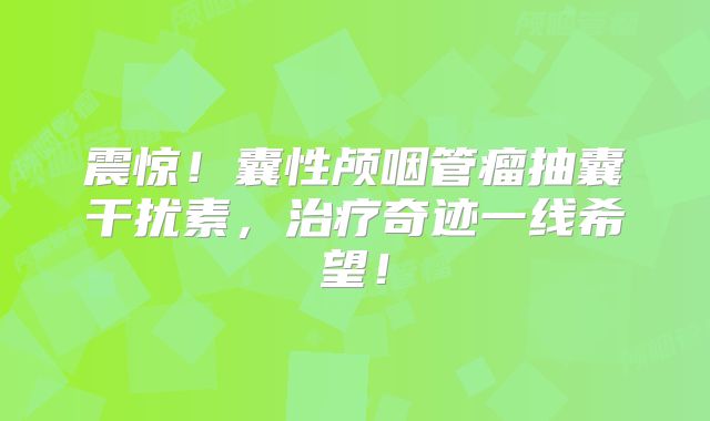 震惊！囊性颅咽管瘤抽囊干扰素，治疗奇迹一线希望！