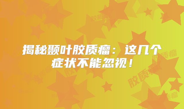 揭秘颞叶胶质瘤：这几个症状不能忽视！