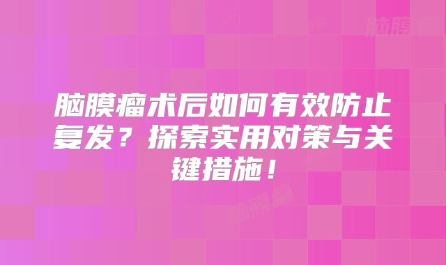 脑膜瘤术后如何有效防止复发？探索实用对策与关键措施！