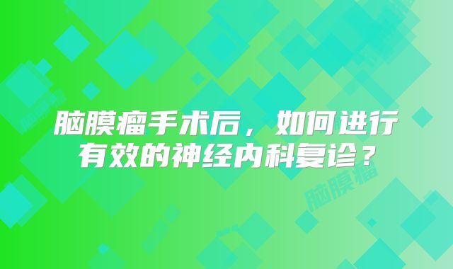脑膜瘤手术后，如何进行有效的神经内科复诊？