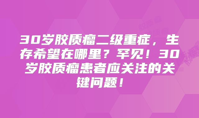 30岁胶质瘤二级重症，生存希望在哪里？罕见！30岁胶质瘤患者应关注的关键问题！