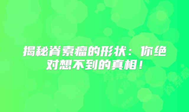 揭秘脊索瘤的形状：你绝对想不到的真相！