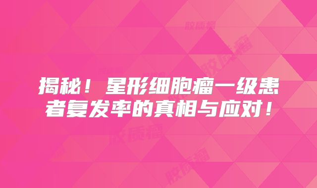 揭秘！星形细胞瘤一级患者复发率的真相与应对！