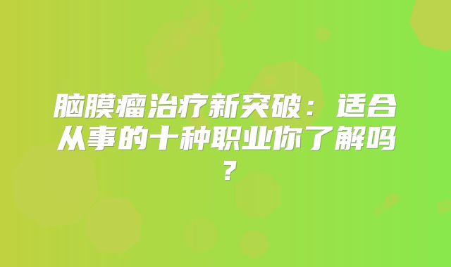脑膜瘤治疗新突破：适合从事的十种职业你了解吗？