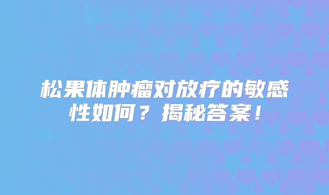松果体肿瘤对放疗的敏感性如何？揭秘答案！
