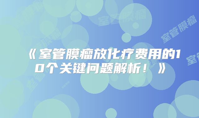《室管膜瘤放化疗费用的10个关键问题解析！》