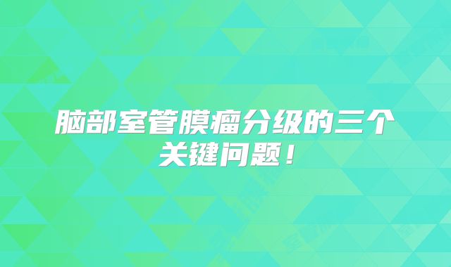 脑部室管膜瘤分级的三个关键问题！