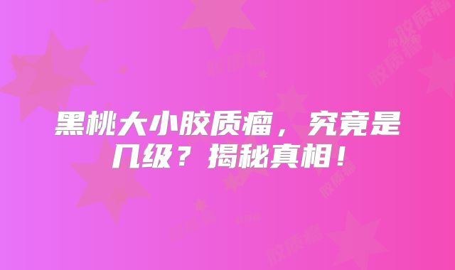 黑桃大小胶质瘤，究竟是几级？揭秘真相！