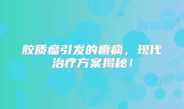 胶质瘤引发的癫痫，现代治疗方案揭秘！