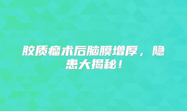 胶质瘤术后脑膜增厚，隐患大揭秘！