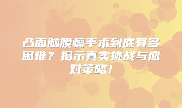 凸面脑膜瘤手术到底有多困难？揭示真实挑战与应对策略！