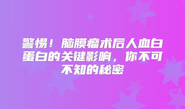 警惕！脑膜瘤术后人血白蛋白的关键影响，你不可不知的秘密