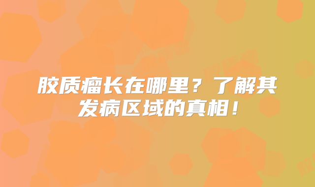胶质瘤长在哪里？了解其发病区域的真相！