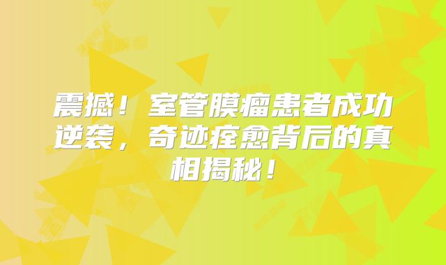 震撼！室管膜瘤患者成功逆袭，奇迹痊愈背后的真相揭秘！
