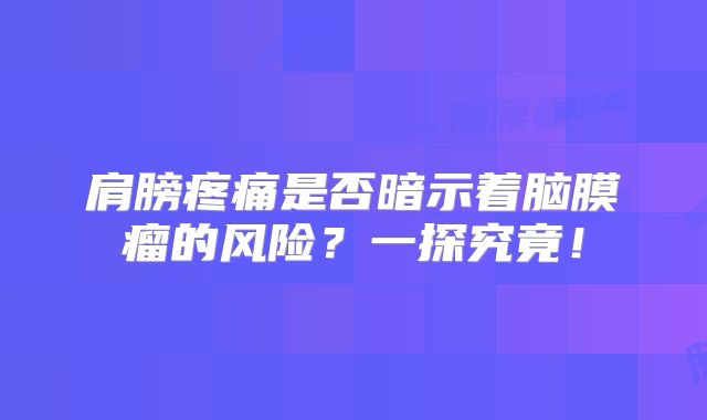 肩膀疼痛是否暗示着脑膜瘤的风险？一探究竟！