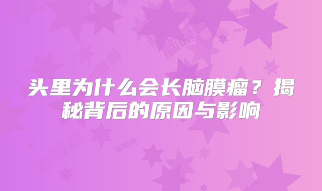 头里为什么会长脑膜瘤？揭秘背后的原因与影响