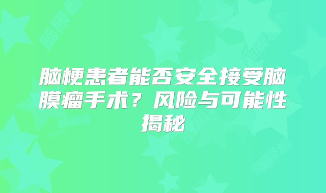 脑梗患者能否安全接受脑膜瘤手术？风险与可能性揭秘
