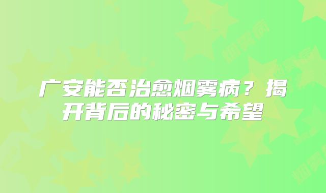 广安能否治愈烟雾病？揭开背后的秘密与希望