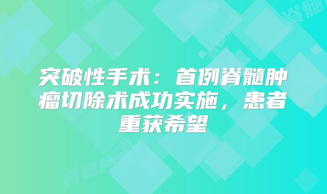 突破性手术：首例脊髓肿瘤切除术成功实施，患者重获希望
